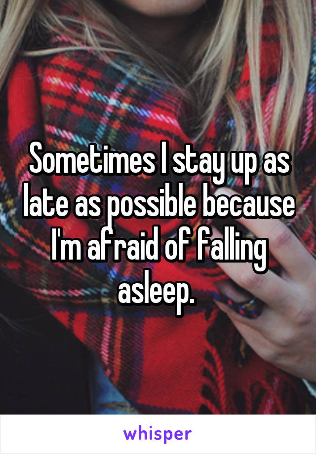 Sometimes I stay up as late as possible because I'm afraid of falling asleep. 