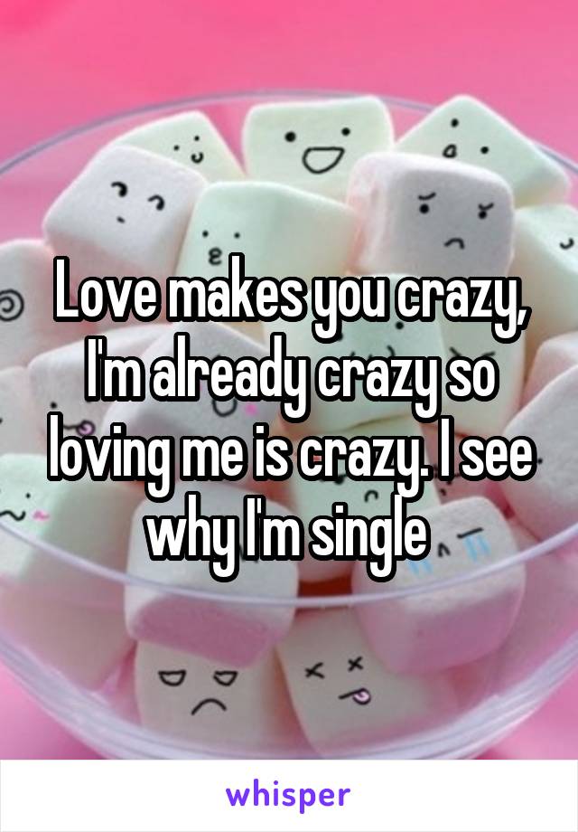 Love makes you crazy, I'm already crazy so loving me is crazy. I see why I'm single 