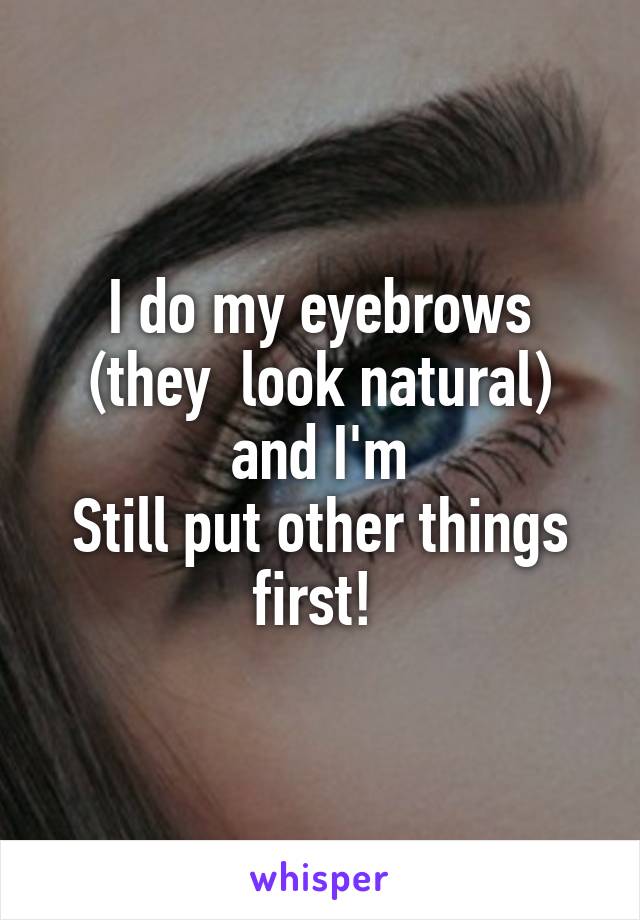 I do my eyebrows (they  look natural) and I'm
Still put other things first! 