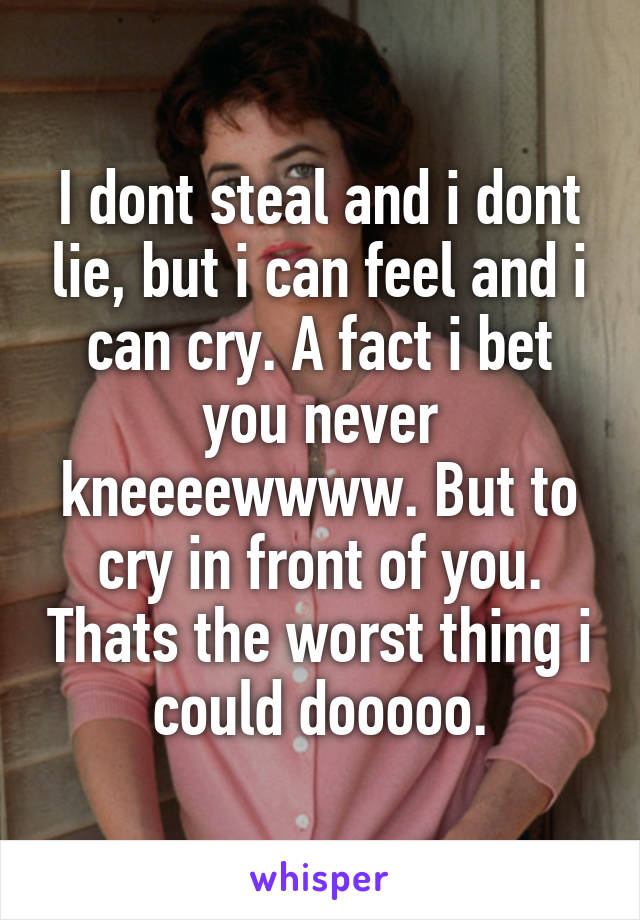 I dont steal and i dont lie, but i can feel and i can cry. A fact i bet you never kneeeewwww. But to cry in front of you. Thats the worst thing i could dooooo.