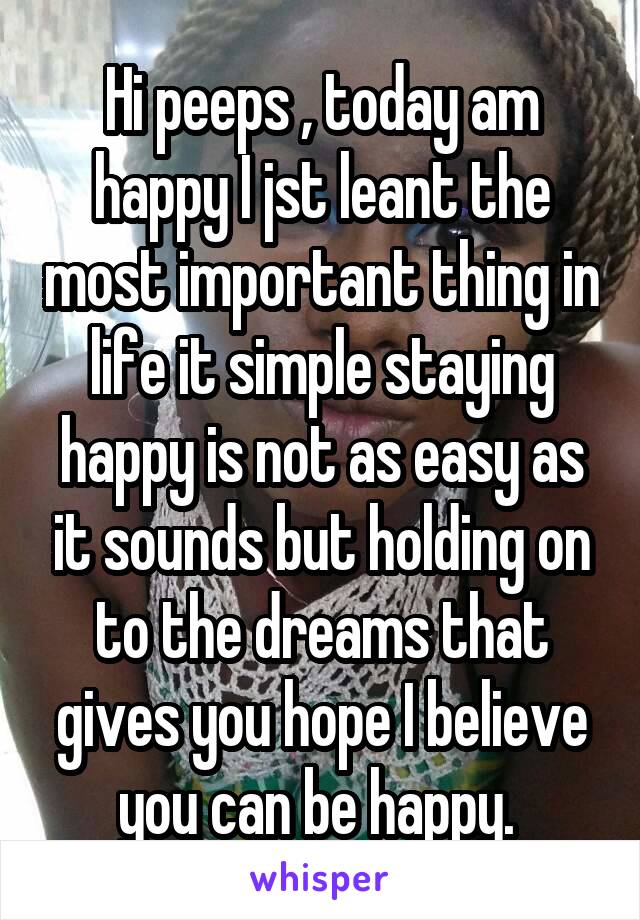 Hi peeps , today am happy I jst leant the most important thing in life it simple staying happy is not as easy as it sounds but holding on to the dreams that gives you hope I believe you can be happy. 