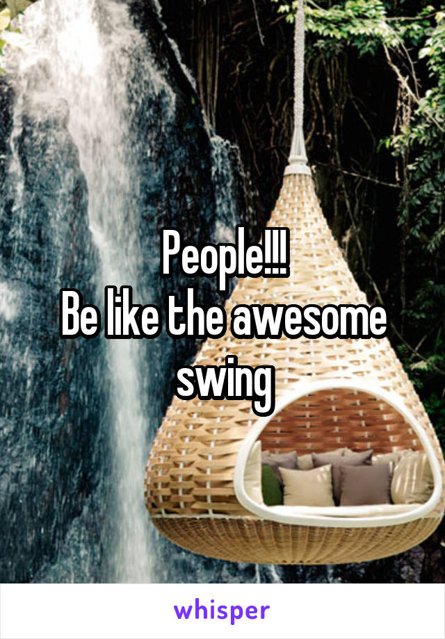 People!!!
Be like the awesome swing