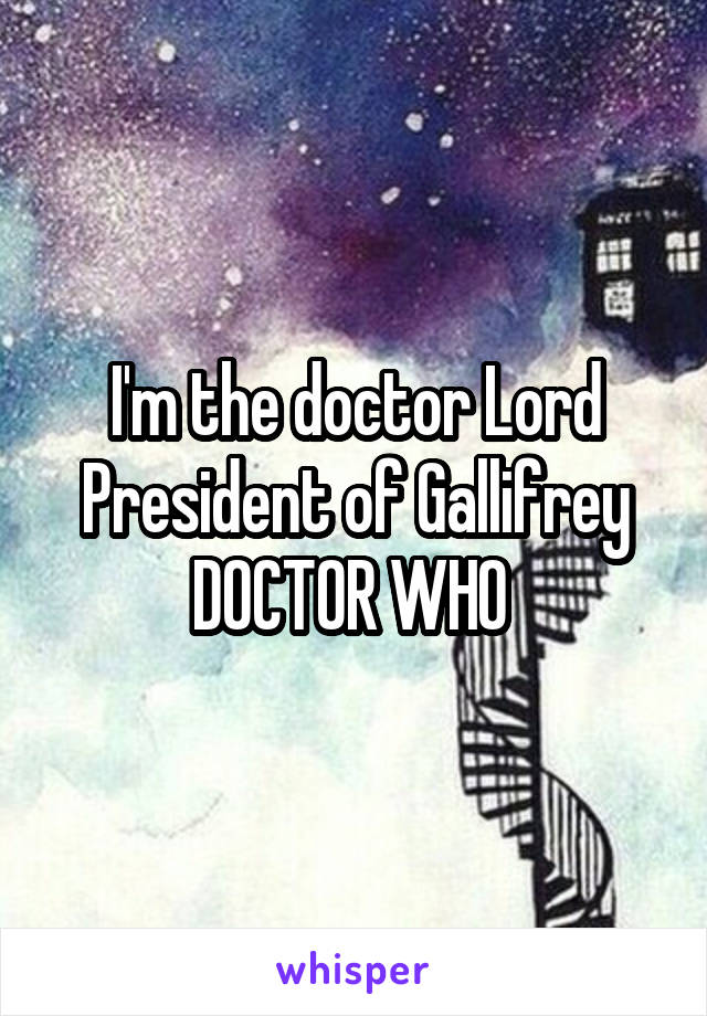 I'm the doctor Lord President of Gallifrey
DOCTOR WHO 