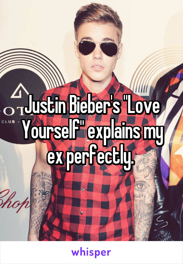 Justin Bieber's "Love Yourself" explains my ex perfectly. 