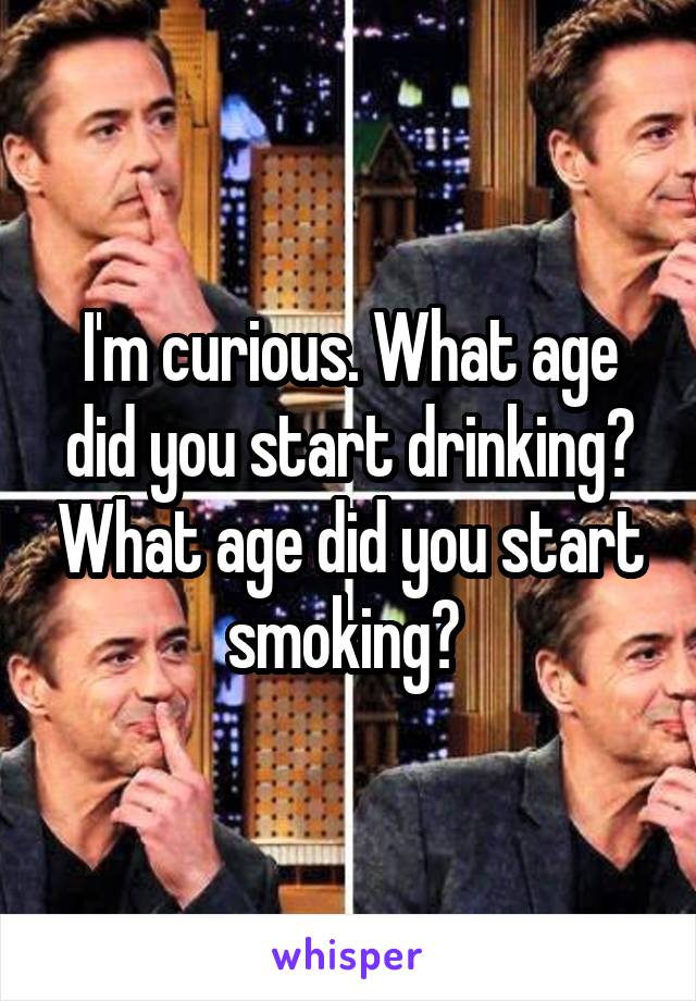 I'm curious. What age did you start drinking? What age did you start smoking? 