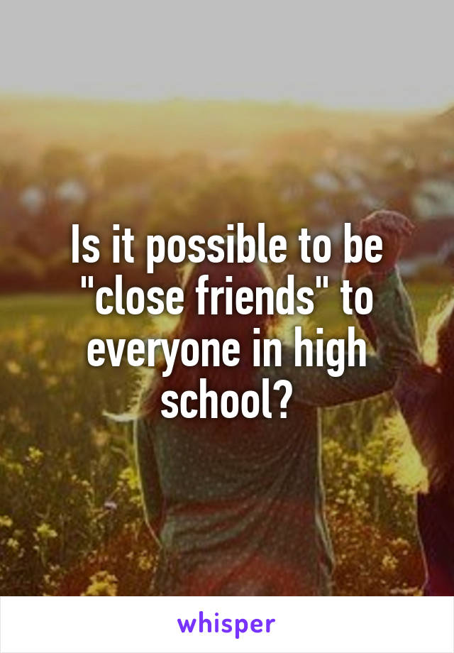 Is it possible to be "close friends" to everyone in high school?