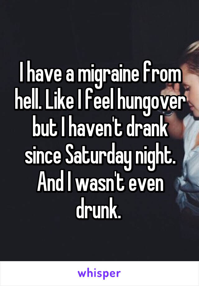 I have a migraine from hell. Like I feel hungover but I haven't drank since Saturday night. And I wasn't even drunk. 