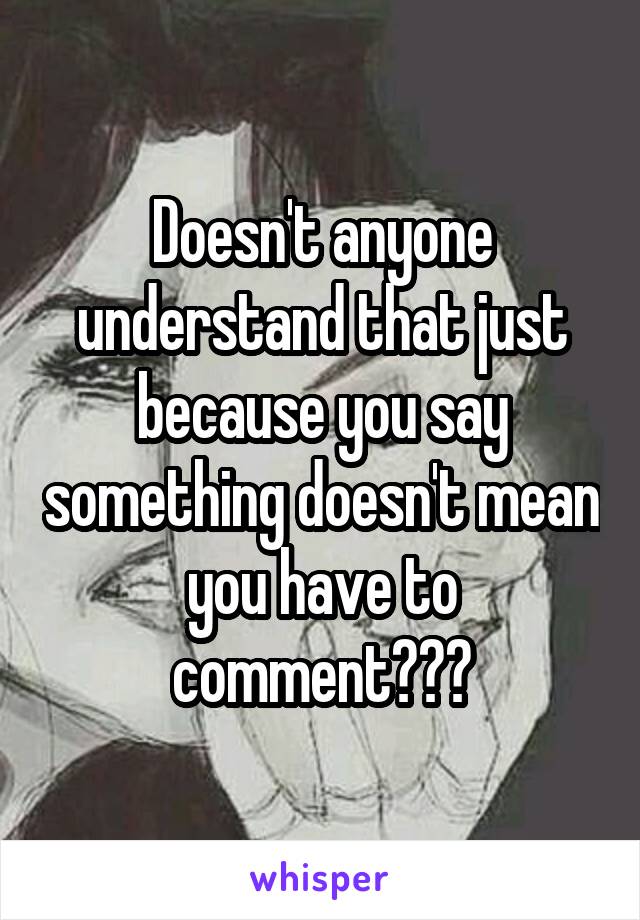 Doesn't anyone understand that just because you say something doesn't mean you have to comment???