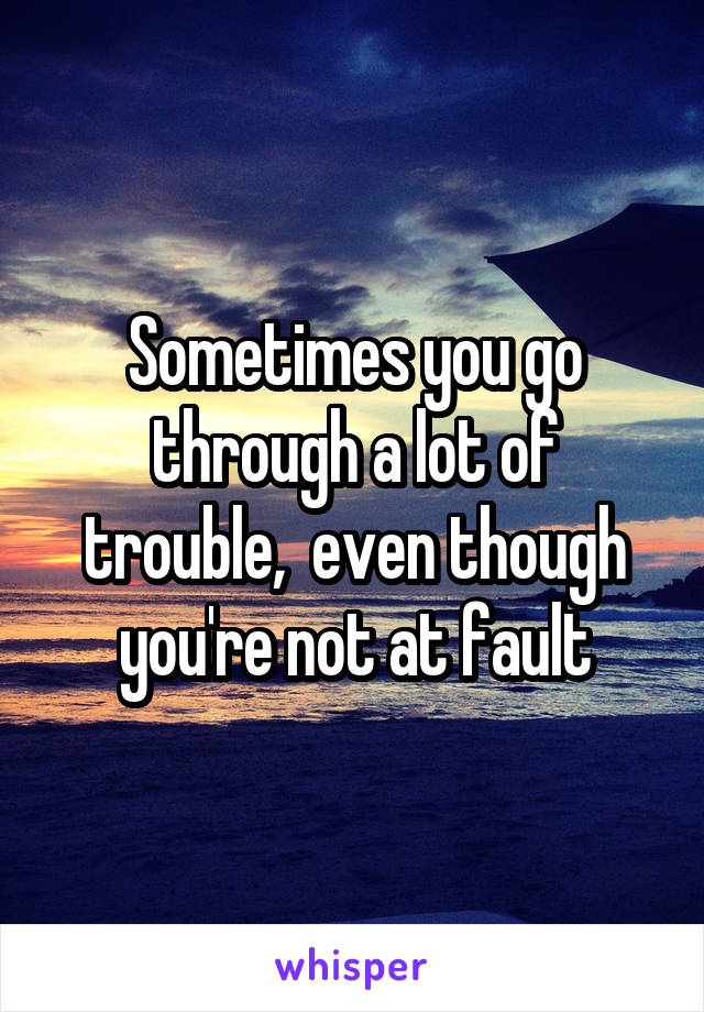 Sometimes you go through a lot of trouble,  even though you're not at fault