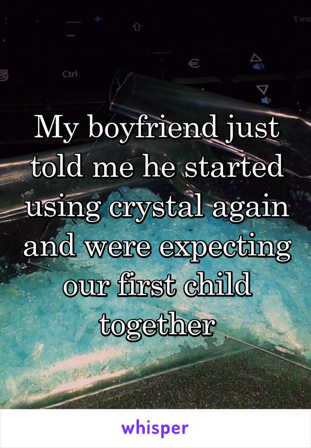 My boyfriend just told me he started using crystal again and were expecting our first child together