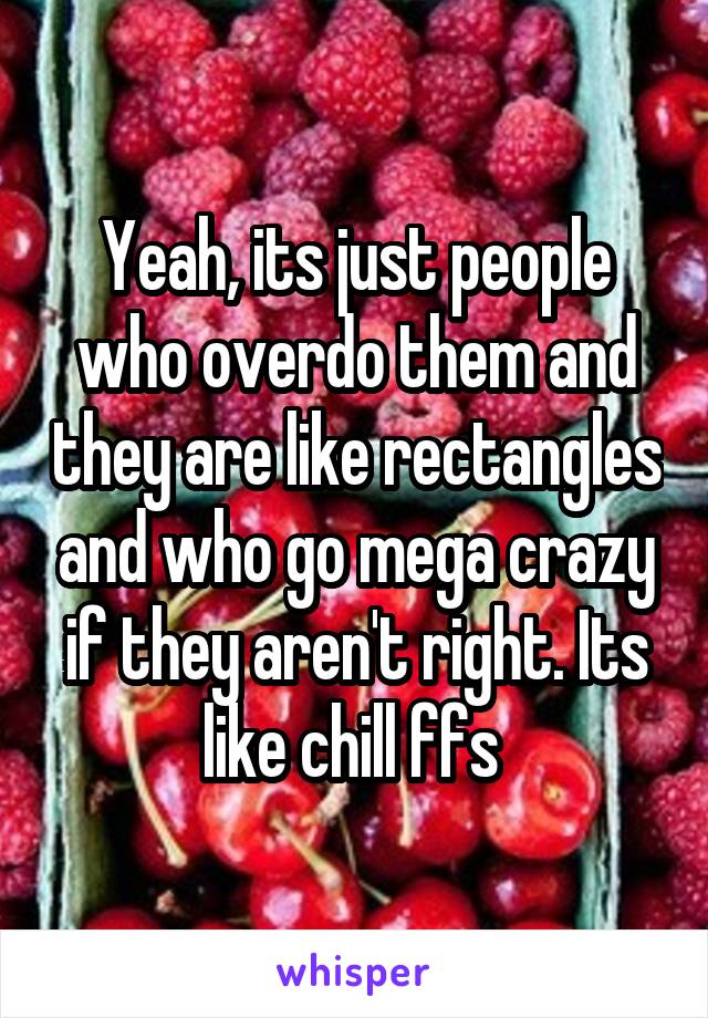 Yeah, its just people who overdo them and they are like rectangles and who go mega crazy if they aren't right. Its like chill ffs 