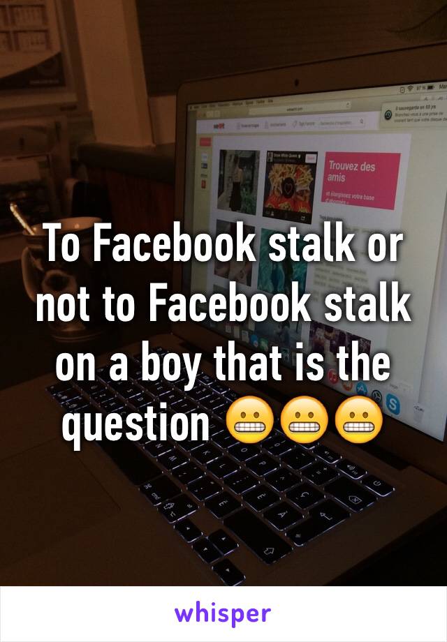 To Facebook stalk or not to Facebook stalk on a boy that is the question 😬😬😬