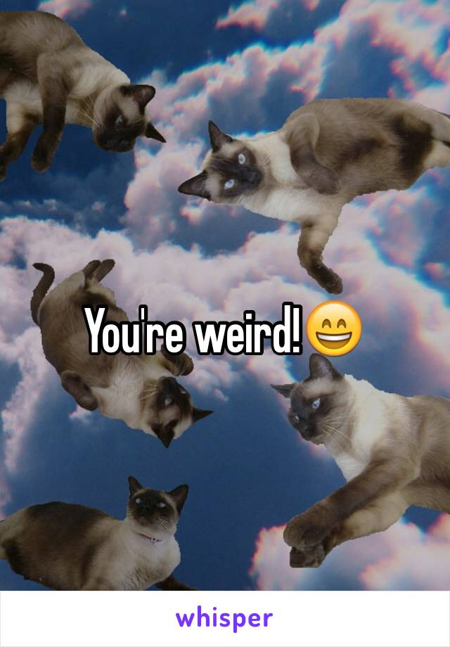 You're weird!😄