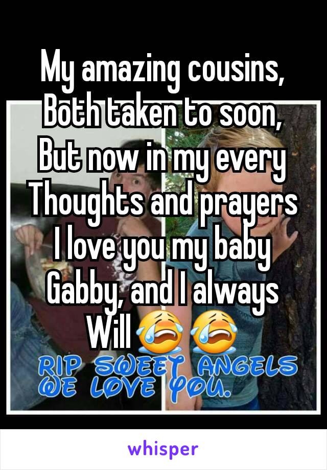 My amazing cousins,
Both taken to soon,
But now in my every
Thoughts and prayers
I love you my baby Gabby, and I always
Will😭😭