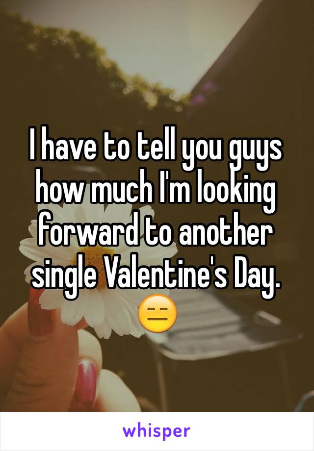 I have to tell you guys how much I'm looking forward to another single Valentine's Day. 😑