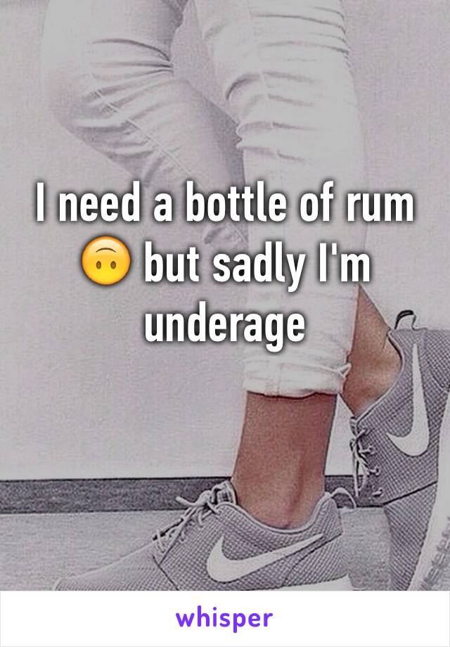 I need a bottle of rum 🙃 but sadly I'm underage 