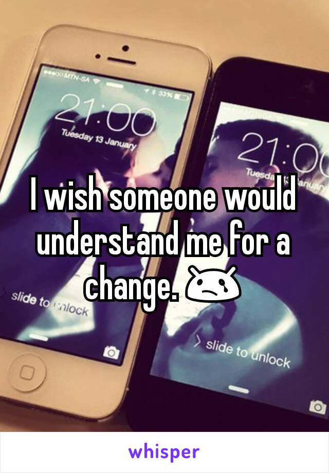 I wish someone would understand me for a change. 😢