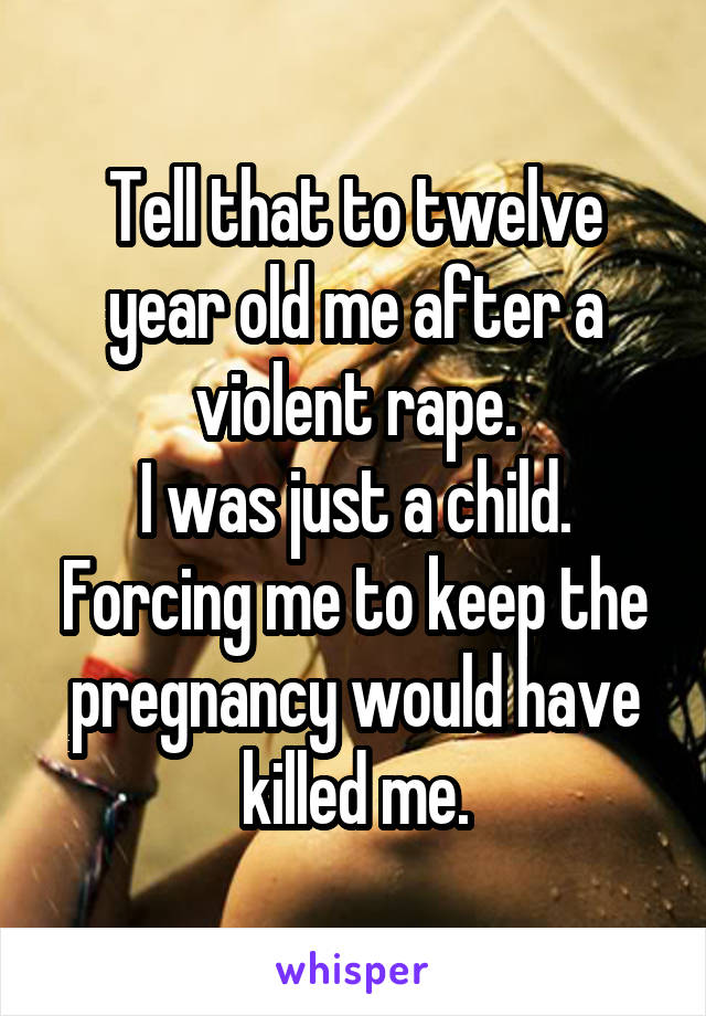 Tell that to twelve year old me after a violent rape.
I was just a child.
Forcing me to keep the pregnancy would have killed me.