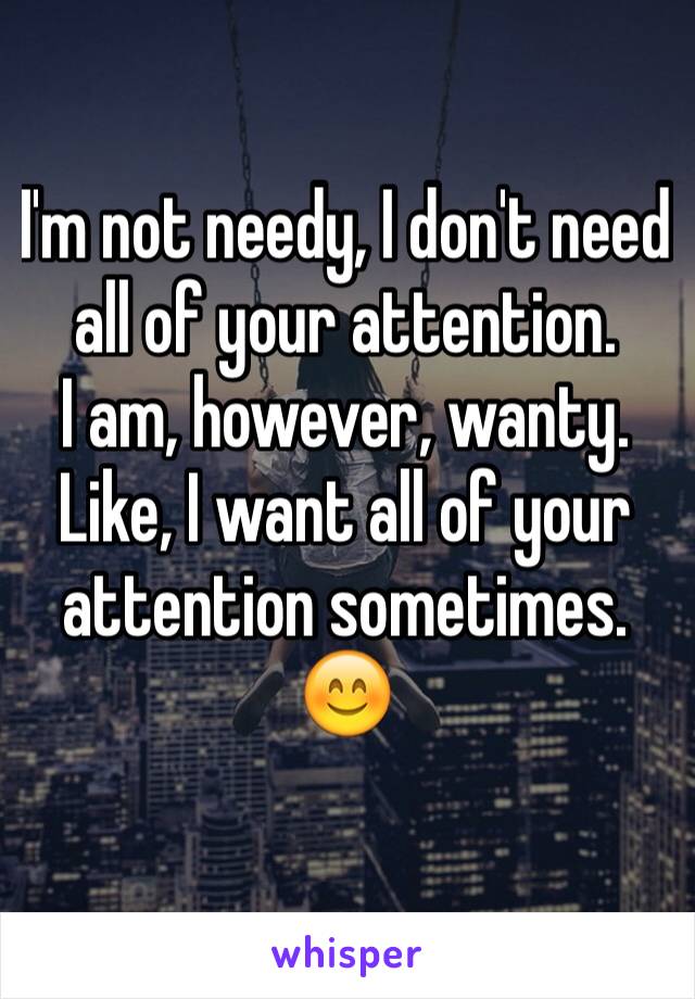 I'm not needy, I don't need all of your attention. 
I am, however, wanty. Like, I want all of your attention sometimes. 😊