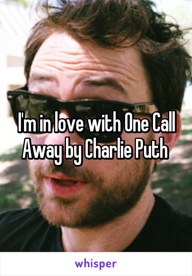 I'm in love with One Call Away by Charlie Puth 