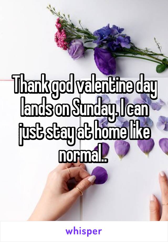 Thank god valentine day lands on Sunday. I can just stay at home like normal.. 