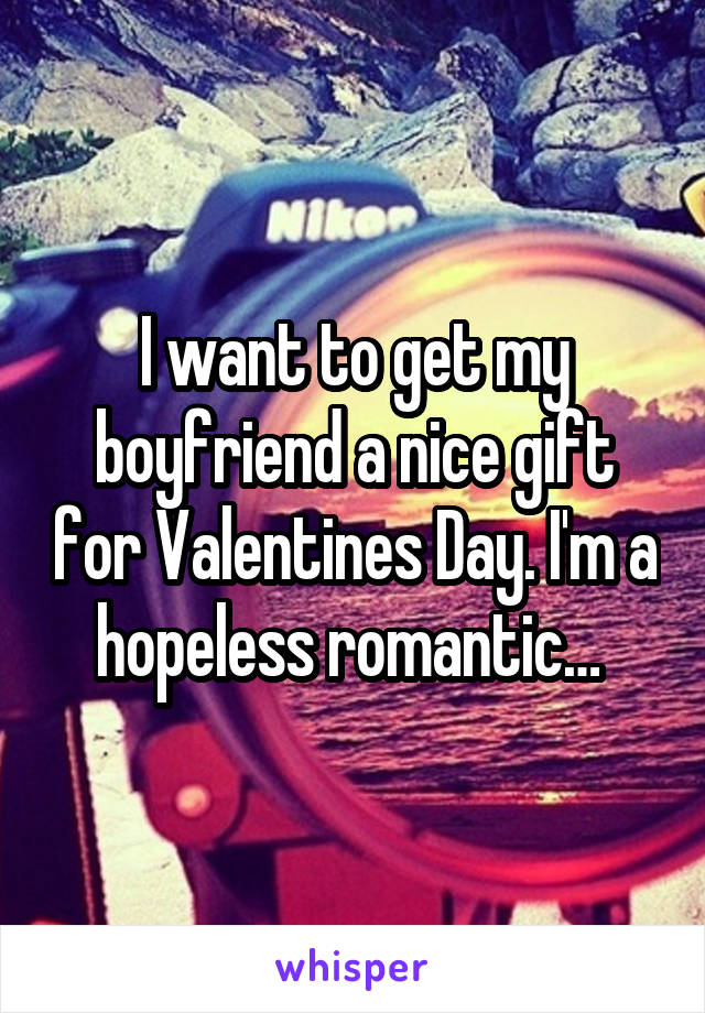 I want to get my boyfriend a nice gift for Valentines Day. I'm a hopeless romantic… 