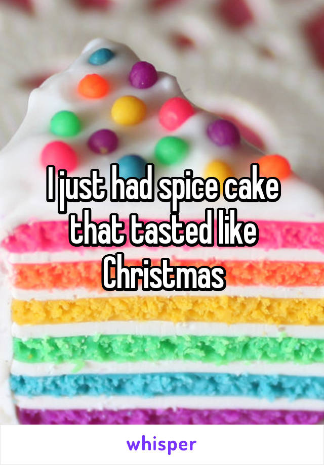 I just had spice cake that tasted like Christmas