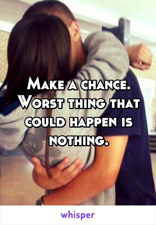 Make a chance. Worst thing that could happen is nothing.