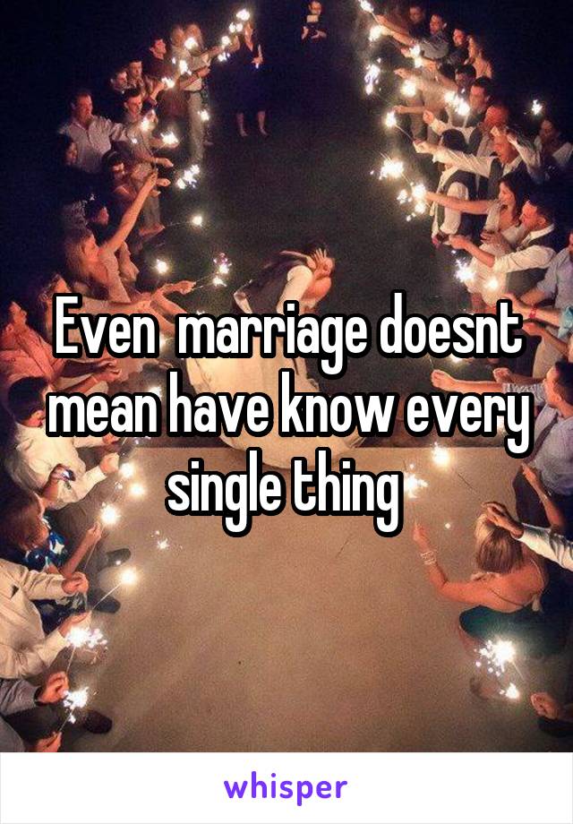 Even  marriage doesnt mean have know every single thing 