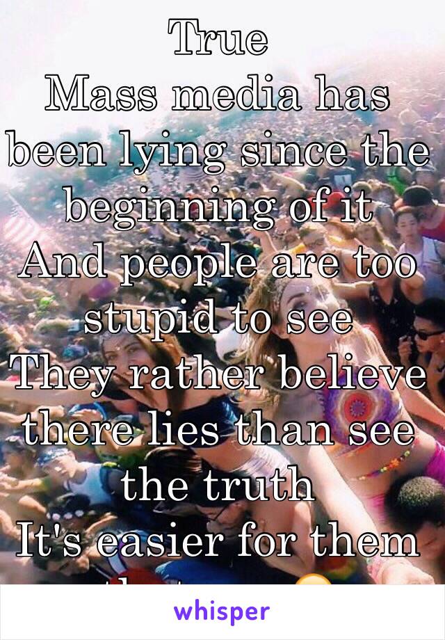 True
Mass media has been lying since the beginning of it
And people are too stupid to see
They rather believe there lies than see the truth
It's easier for them that way😒