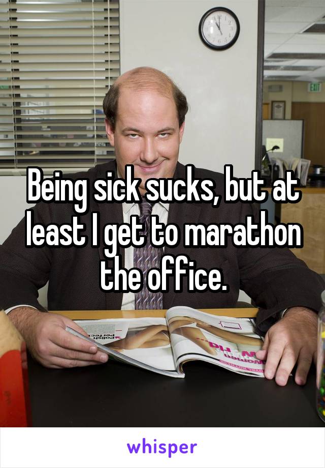 Being sick sucks, but at least I get to marathon the office.