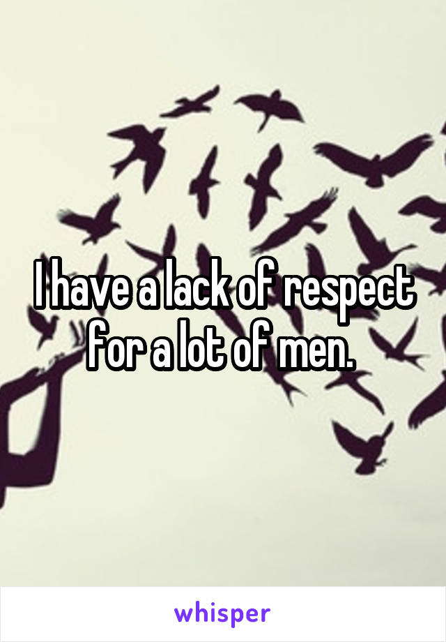 I have a lack of respect for a lot of men. 