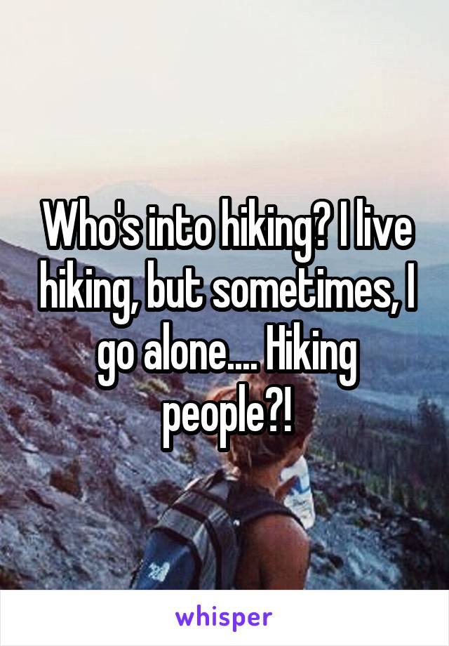 Who's into hiking? I live hiking, but sometimes, I go alone.... Hiking people?!