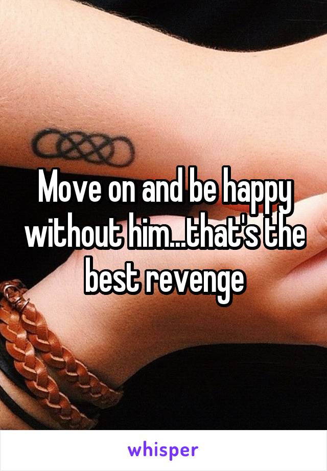 Move on and be happy without him...that's the best revenge