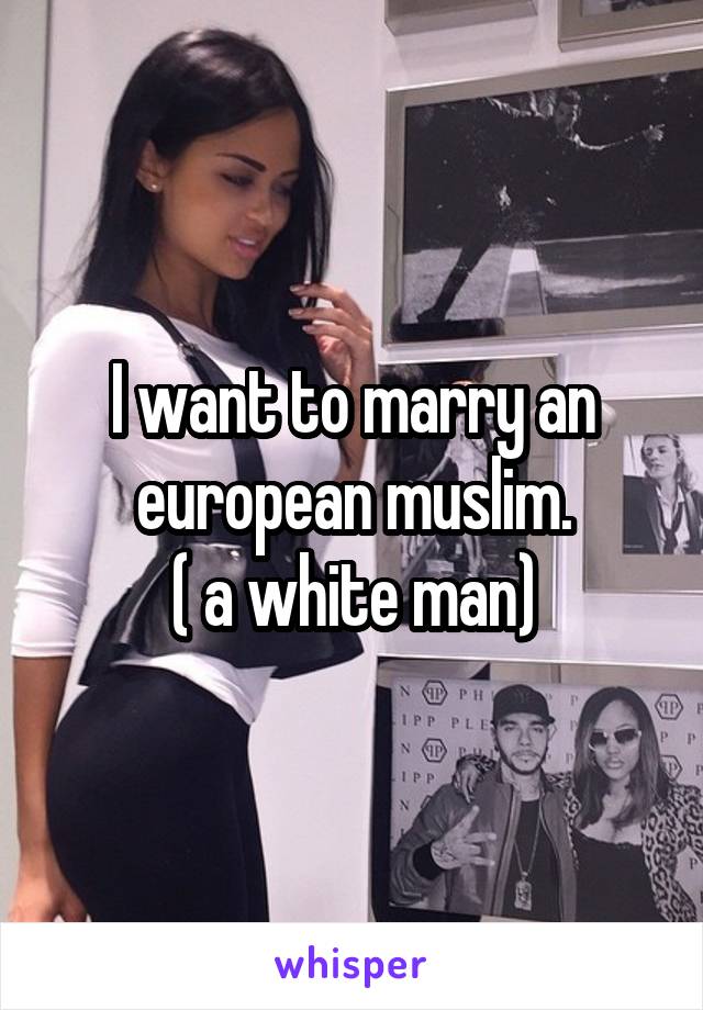 I want to marry an european muslim.
( a white man)