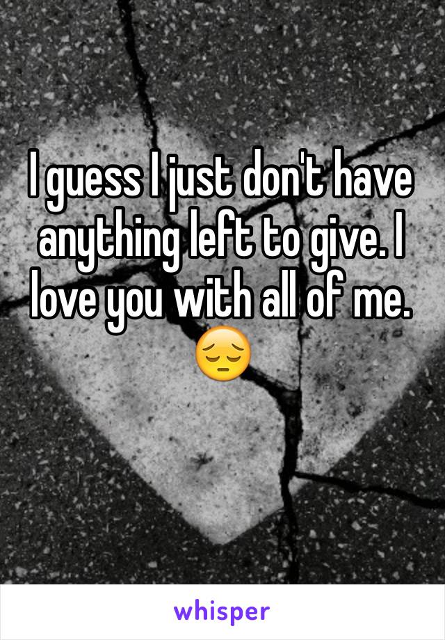 I guess I just don't have anything left to give. I love you with all of me. 😔