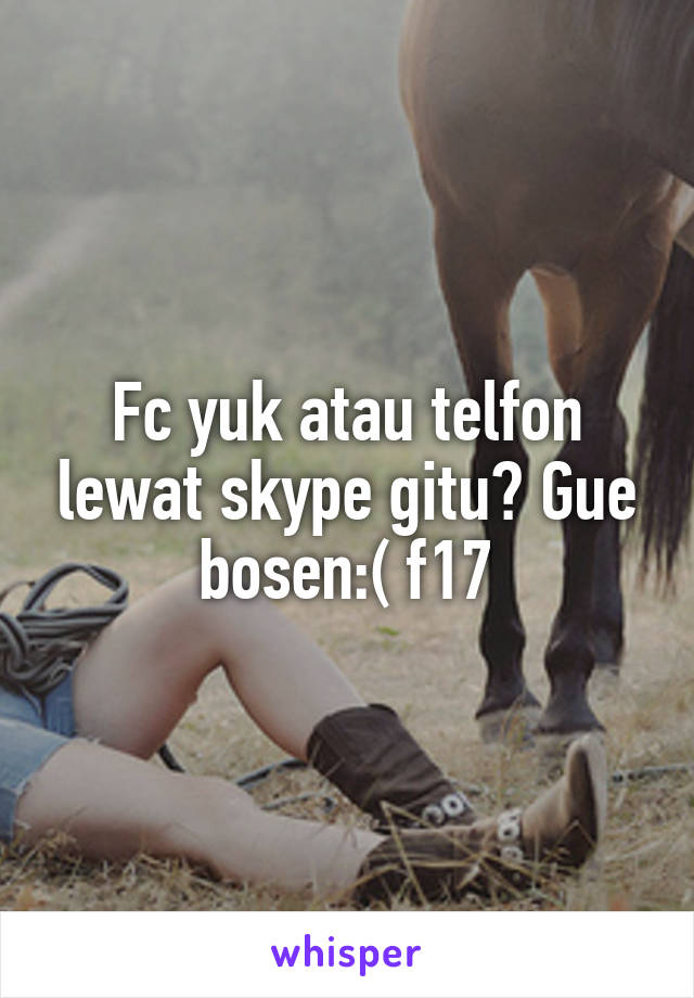 Fc yuk atau telfon lewat skype gitu? Gue bosen:( f17