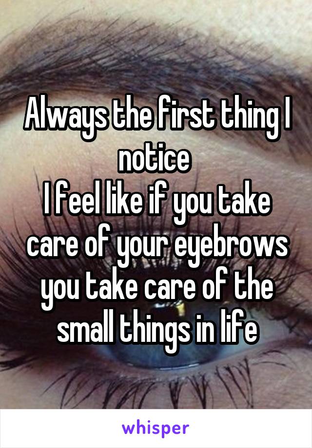 Always the first thing I notice 
I feel like if you take care of your eyebrows you take care of the small things in life