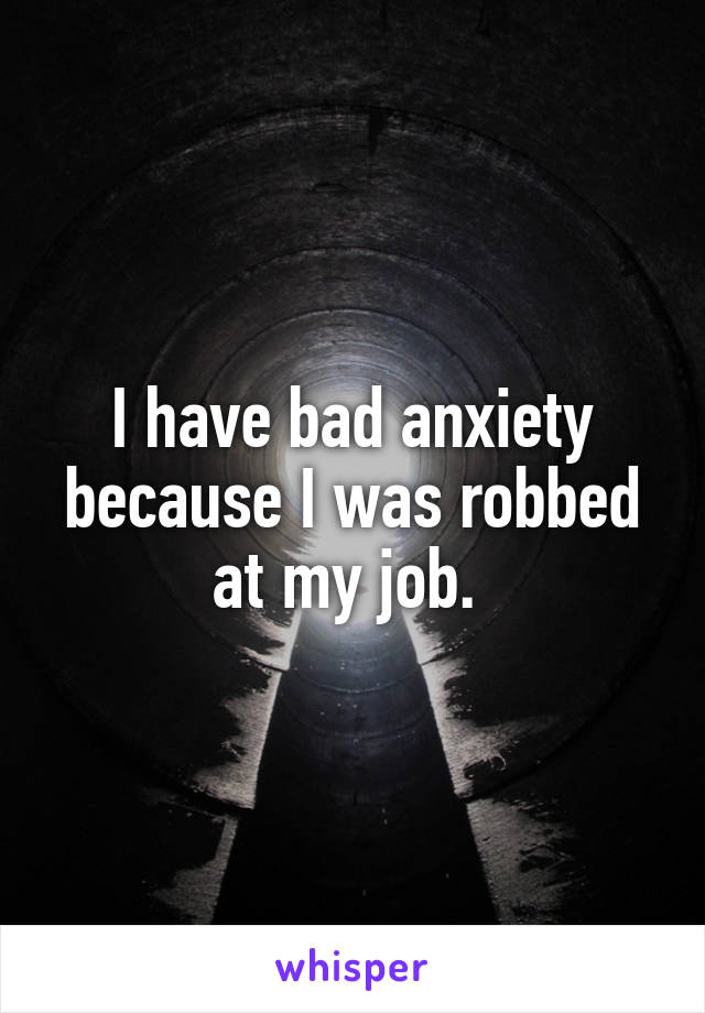 I have bad anxiety because I was robbed at my job. 