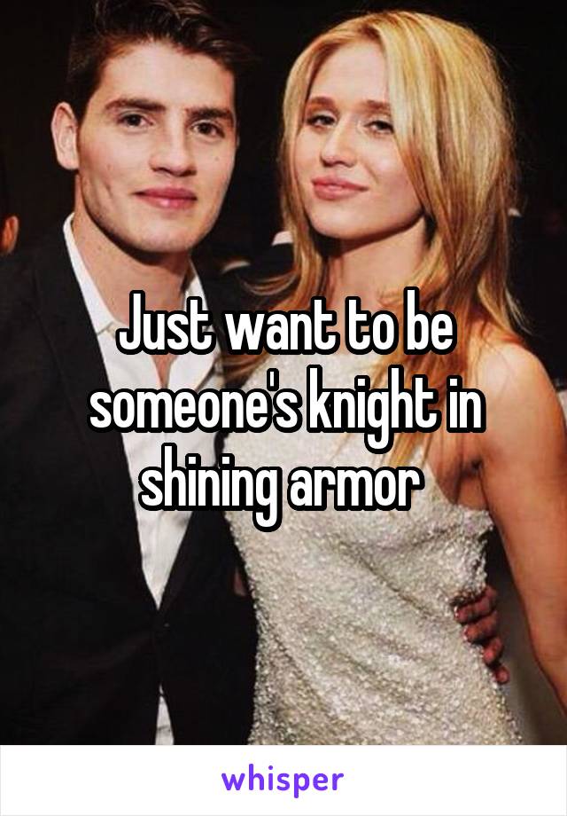 Just want to be someone's knight in shining armor 