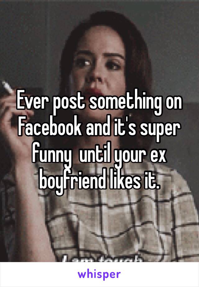 Ever post something on Facebook and it's super funny  until your ex boyfriend likes it. 