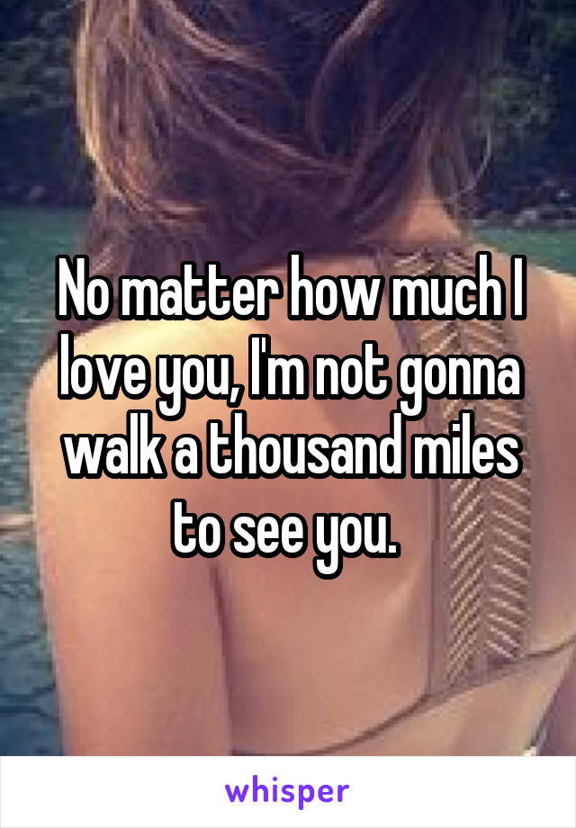 No matter how much I love you, I'm not gonna walk a thousand miles to see you. 