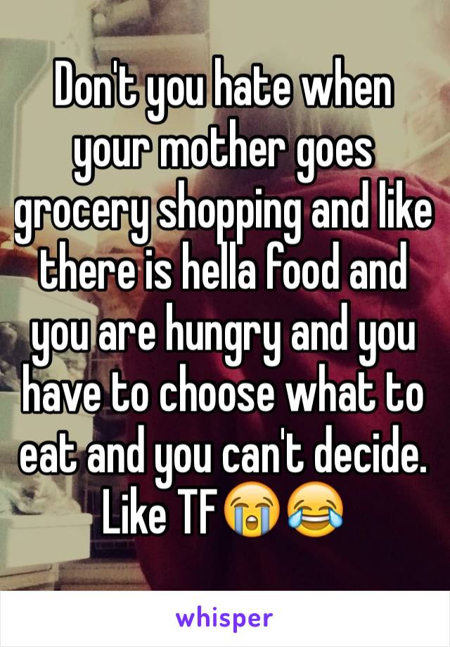 Don't you hate when your mother goes grocery shopping and like there is hella food and you are hungry and you have to choose what to eat and you can't decide. Like TF😭😂