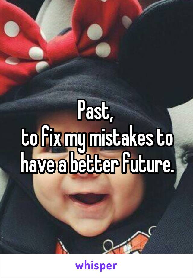 Past, 
to fix my mistakes to have a better future.