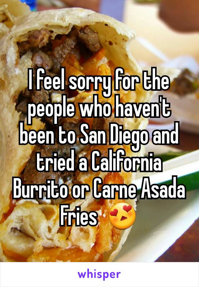 I feel sorry for the people who haven't been to San Diego and tried a California Burrito or Carne Asada Fries  😍