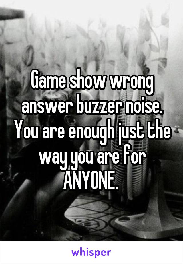 Game show wrong answer buzzer noise. You are enough just the way you are for ANYONE. 