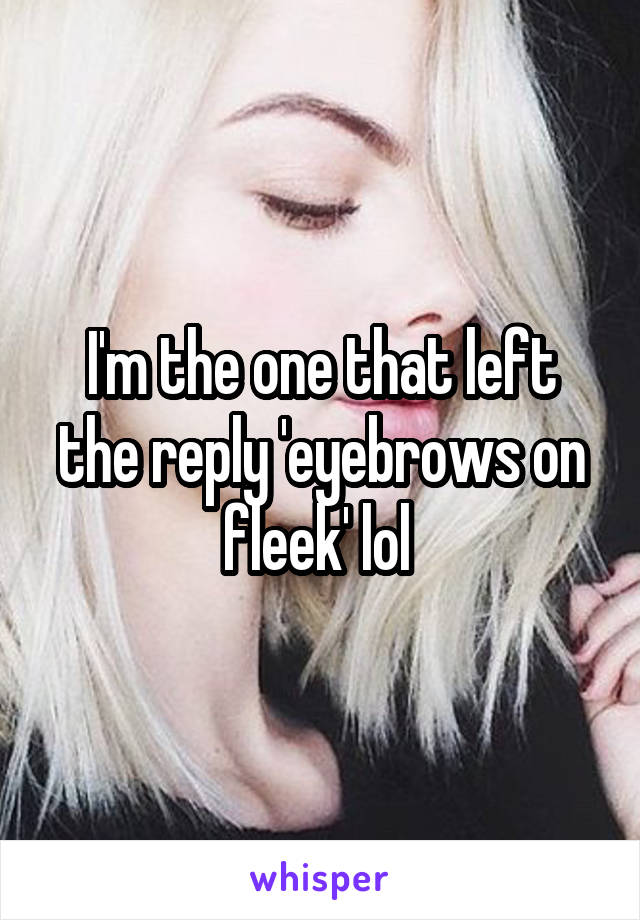 I'm the one that left the reply 'eyebrows on fleek' lol 