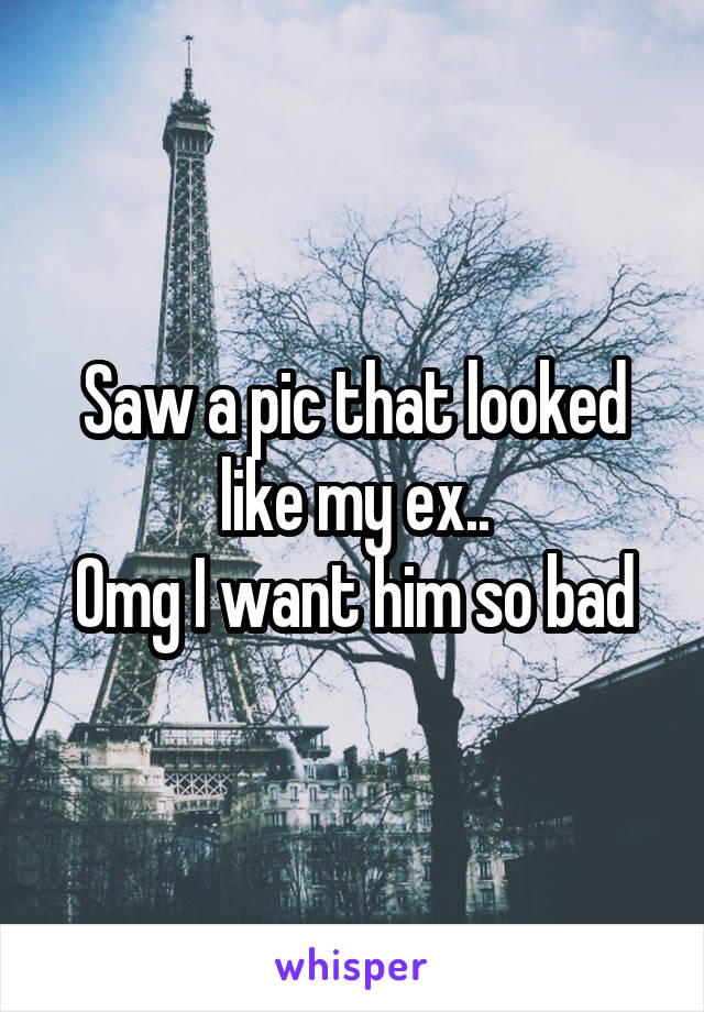 Saw a pic that looked like my ex..
Omg I want him so bad