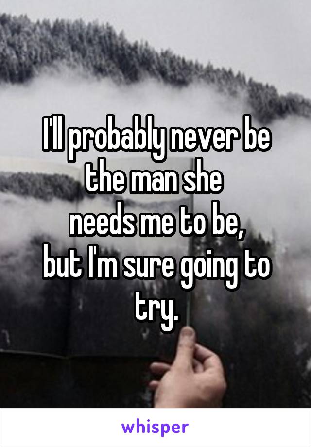 I'll probably never be
the man she 
needs me to be,
but I'm sure going to try.