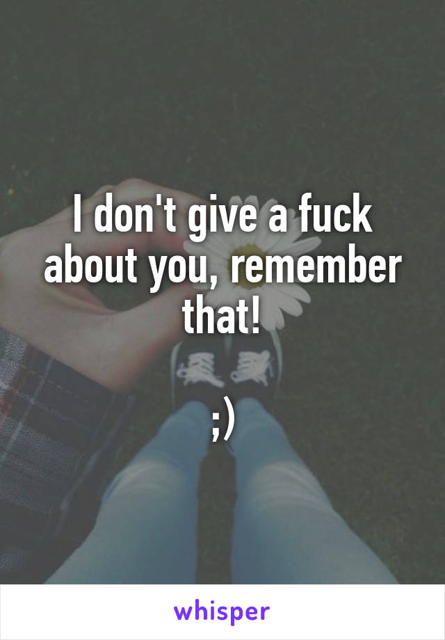 I don't give a fuck about you, remember that!

;)